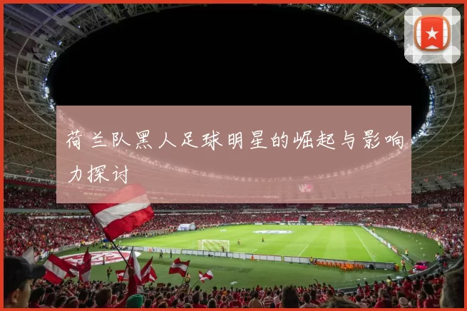 荷兰队黑人足球明星的崛起与影响力探讨