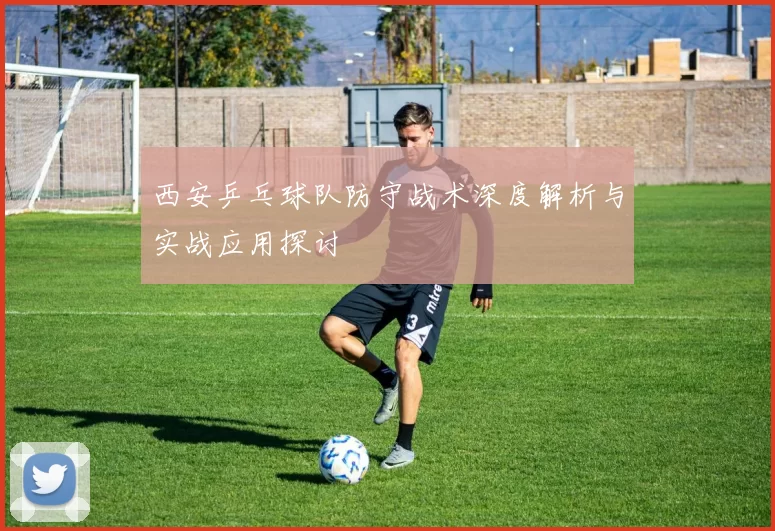 西安乒乓球队防守战术深度解析与实战应用探讨