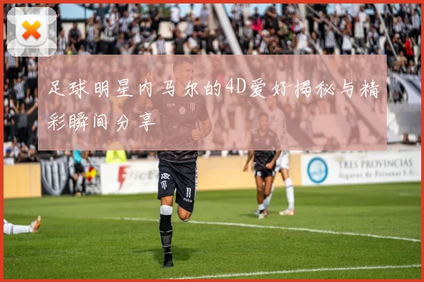 足球明星内马尔的4D爱好揭秘与精彩瞬间分享