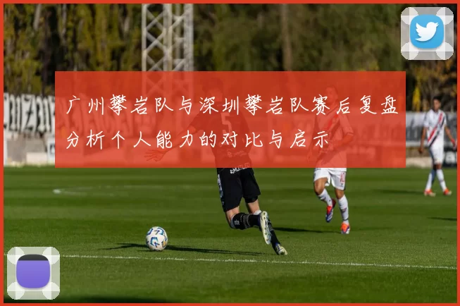 广州攀岩队与深圳攀岩队赛后复盘分析个人能力的对比与启示