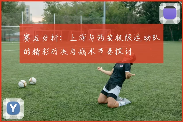 赛后分析：上海与西安极限运动队的精彩对决与战术节奏探讨