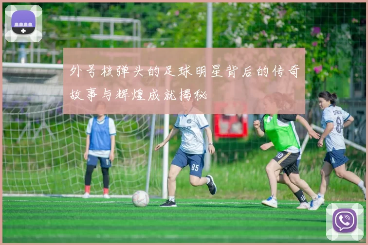外号核弹头的足球明星背后的传奇故事与辉煌成就揭秘