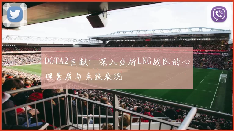 DOTA2巨献：深入分析LNG战队的心理素质与竞技表现