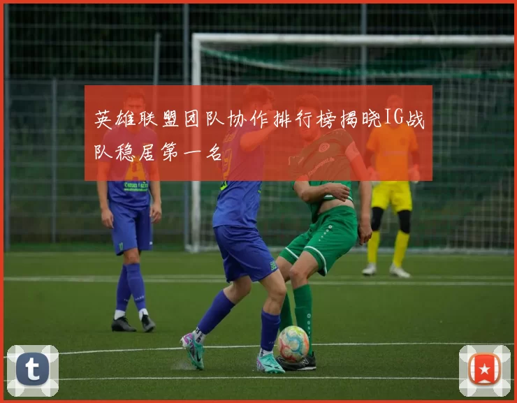 英雄联盟团队协作排行榜揭晓IG战队稳居第一名