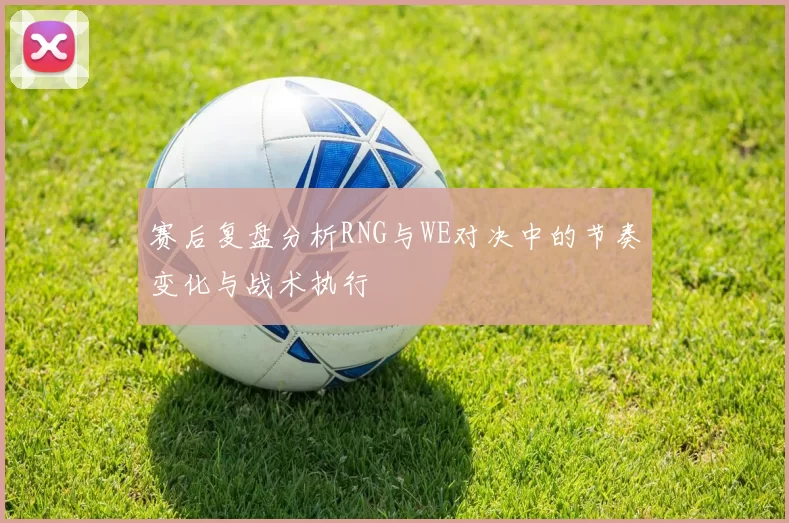赛后复盘分析RNG与WE对决中的节奏变化与战术执行
