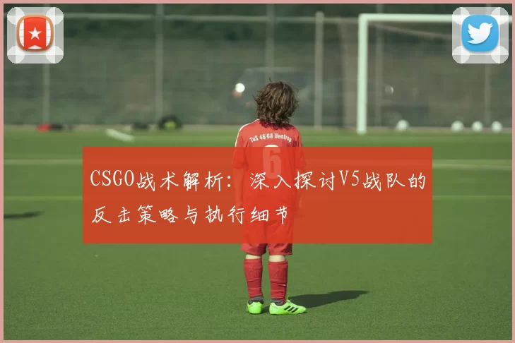CSGO战术解析：深入探讨V5战队的反击策略与执行细节