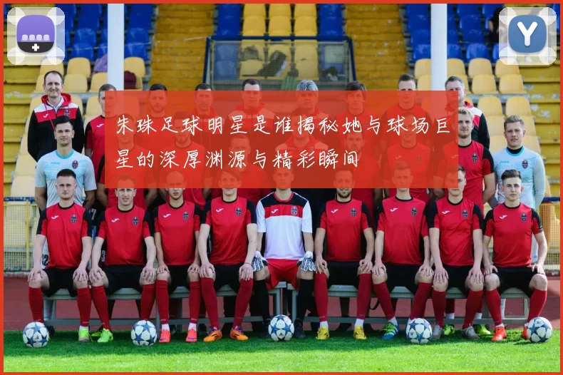 朱珠足球明星是谁揭秘她与球场巨星的深厚渊源与精彩瞬间