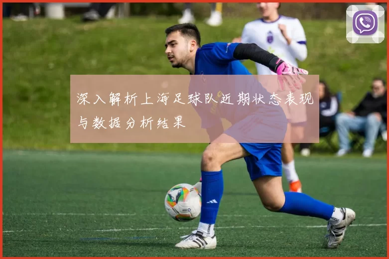 深入解析上海足球队近期状态表现与数据分析结果