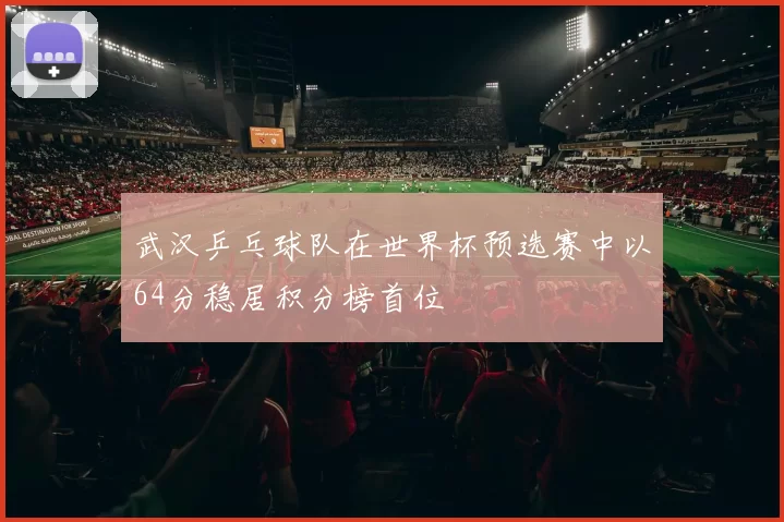 武汉乒乓球队在世界杯预选赛中以64分稳居积分榜首位