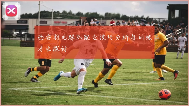 西安羽毛球队配合技巧分析与训练方法探讨