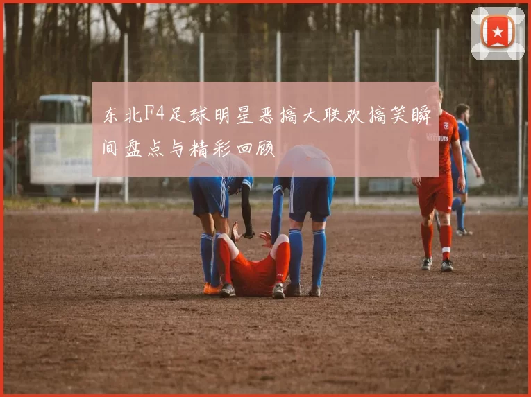 东北F4足球明星恶搞大联欢搞笑瞬间盘点与精彩回顾