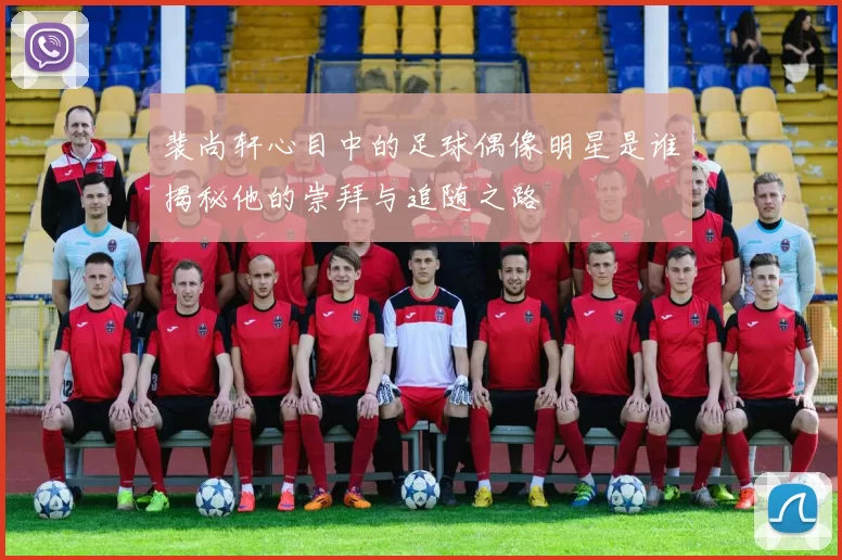 裴尚轩心目中的足球偶像明星是谁揭秘他的崇拜与追随之路
