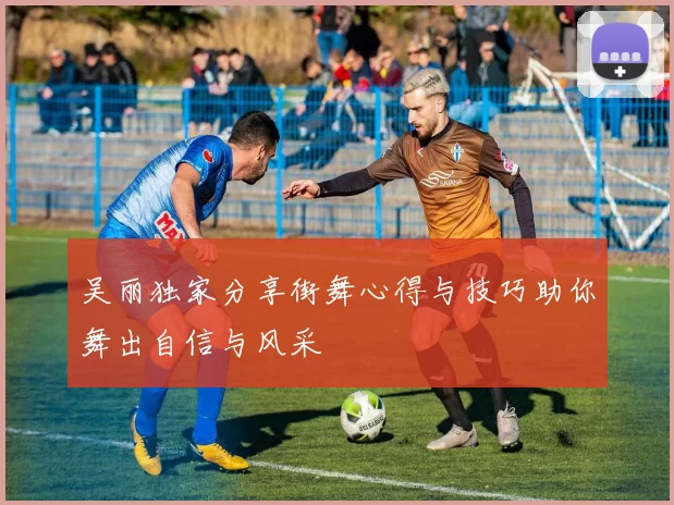 吴丽独家分享街舞心得与技巧助你舞出自信与风采
