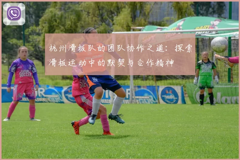 杭州滑板队的团队协作之道：探索滑板运动中的默契与合作精神