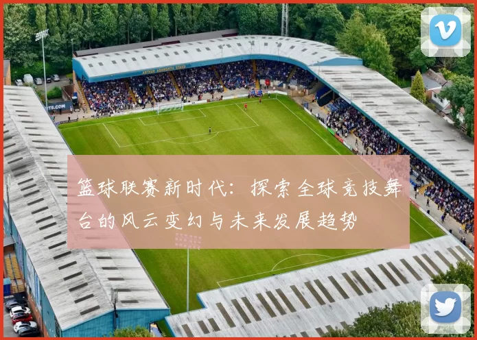 篮球联赛新时代：探索全球竞技舞台的风云变幻与未来发展趋势