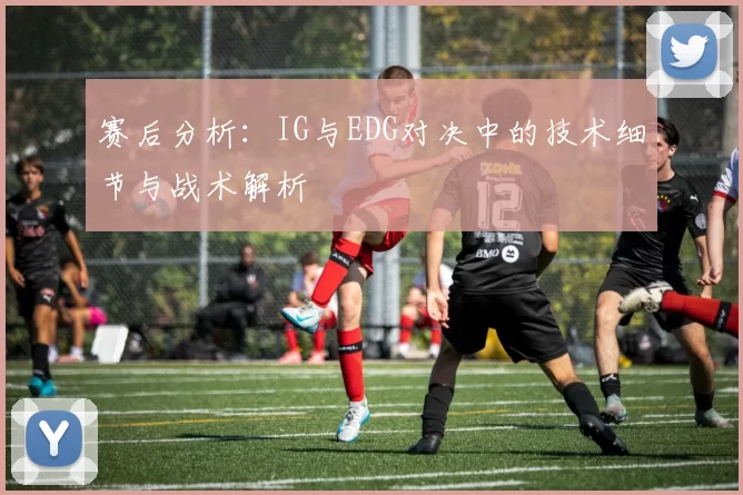 赛后分析：IG与EDG对决中的技术细节与战术解析