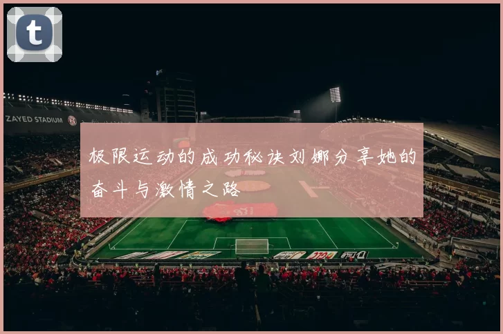 极限运动的成功秘诀刘娜分享她的奋斗与激情之路