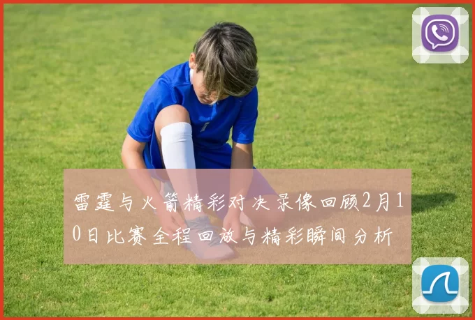 雷霆与火箭精彩对决录像回顾2月10日比赛全程回放与精彩瞬间分析