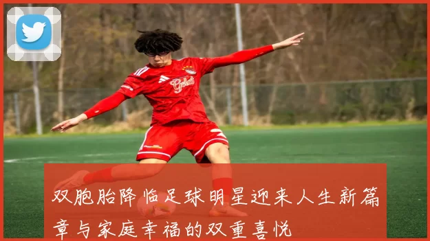 双胞胎降临足球明星迎来人生新篇章与家庭幸福的双重喜悦