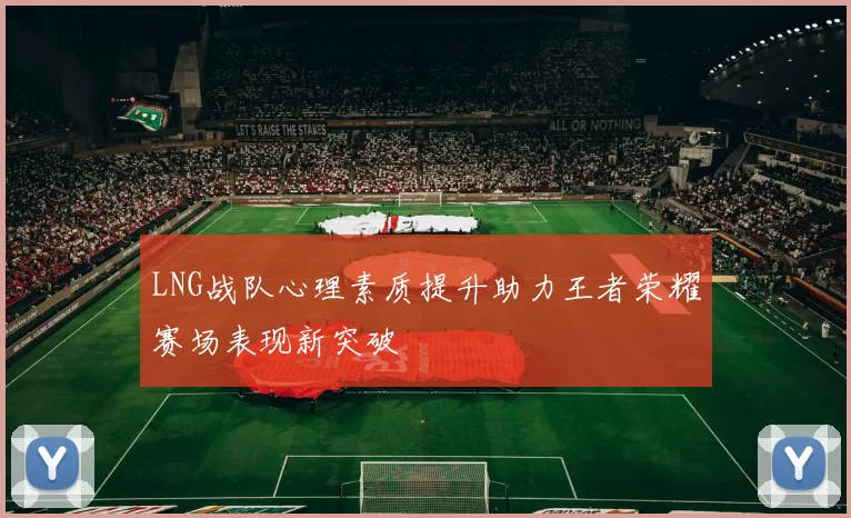 LNG战队心理素质提升助力王者荣耀赛场表现新突破