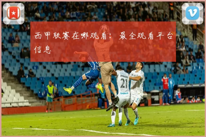 西甲联赛在哪观看：最全观看平台信息
