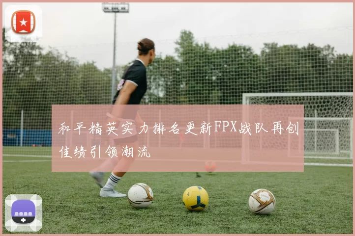 和平精英实力排名更新FPX战队再创佳绩引领潮流