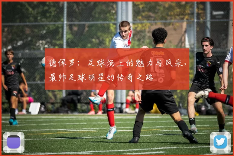 德保罗：足球场上的魅力与风采，最帅足球明星的传奇之路
