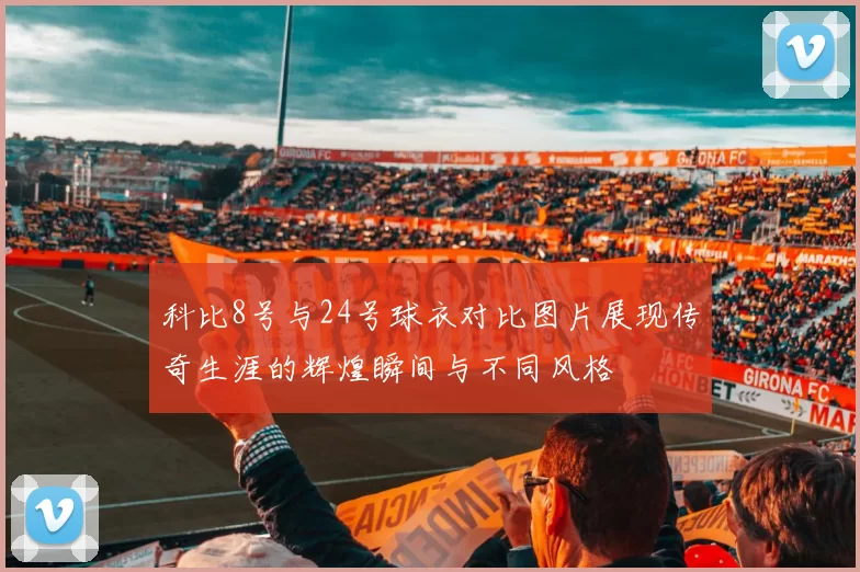科比8号与24号球衣对比图片展现传奇生涯的辉煌瞬间与不同风格
