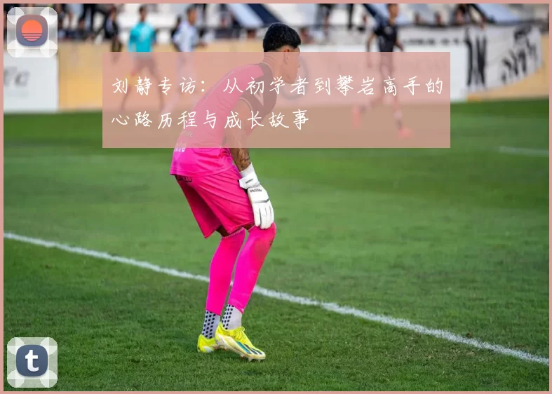刘静专访：从初学者到攀岩高手的心路历程与成长故事