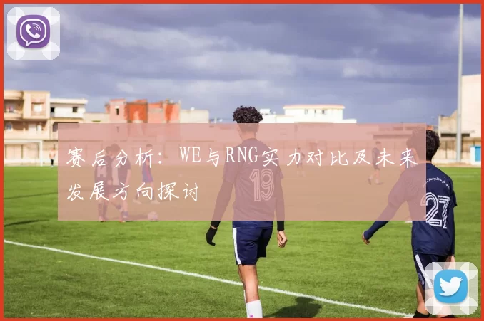 赛后分析：WE与RNG实力对比及未来发展方向探讨