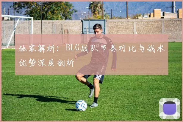 独家解析：BLG战队节奏对比与战术优势深度剖析