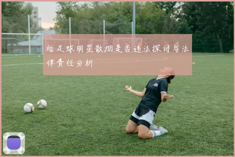 给足球明星散烟是否违法探讨与法律责任分析