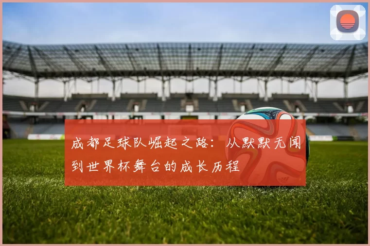 成都足球队崛起之路：从默默无闻到世界杯舞台的成长历程