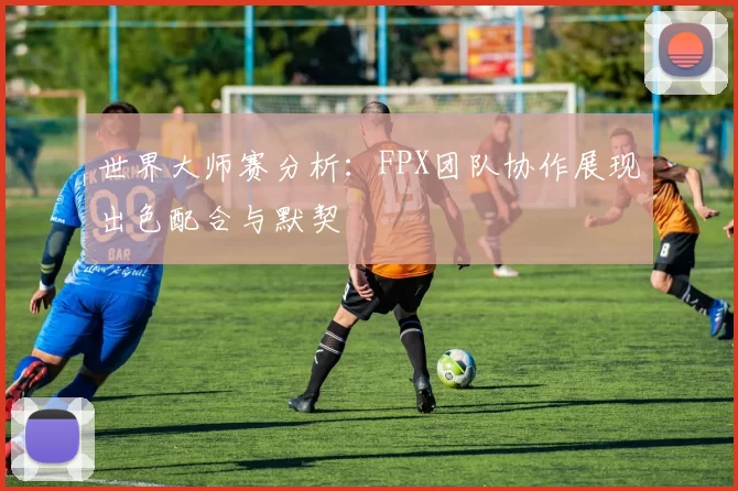 世界大师赛分析：FPX团队协作展现出色配合与默契