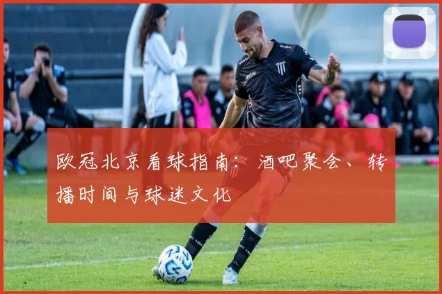 欧冠北京看球指南：酒吧聚会、转播时间与球迷文化