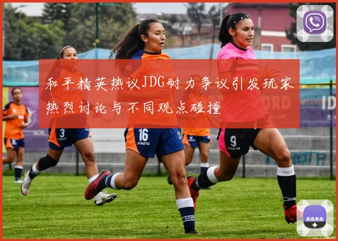 和平精英热议JDG耐力争议引发玩家热烈讨论与不同观点碰撞
