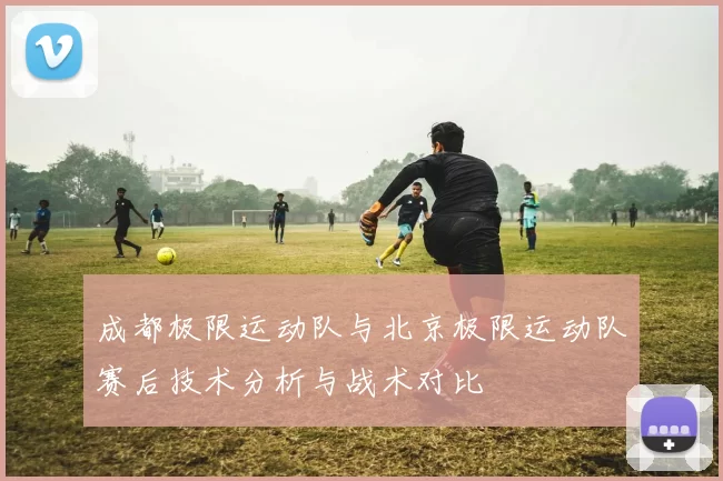 成都极限运动队与北京极限运动队赛后技术分析与战术对比