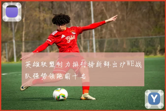 英雄联盟耐力排行榜新鲜出炉WE战队强势领跑前十名