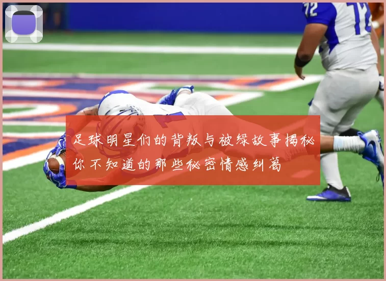 足球明星们的背叛与被绿故事揭秘你不知道的那些秘密情感纠葛