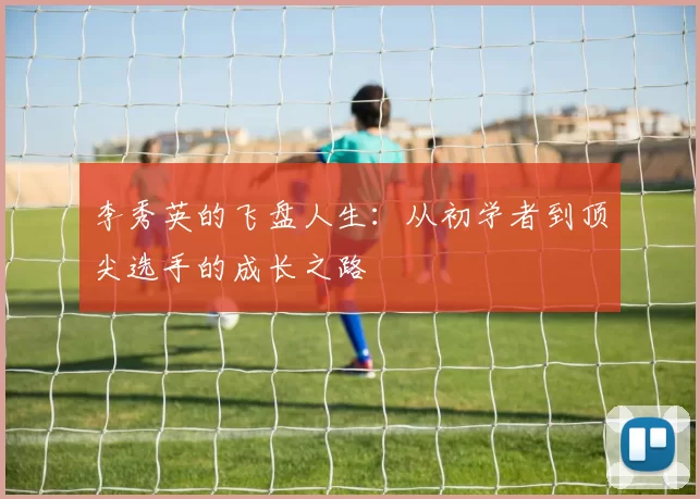 李秀英的飞盘人生：从初学者到顶尖选手的成长之路