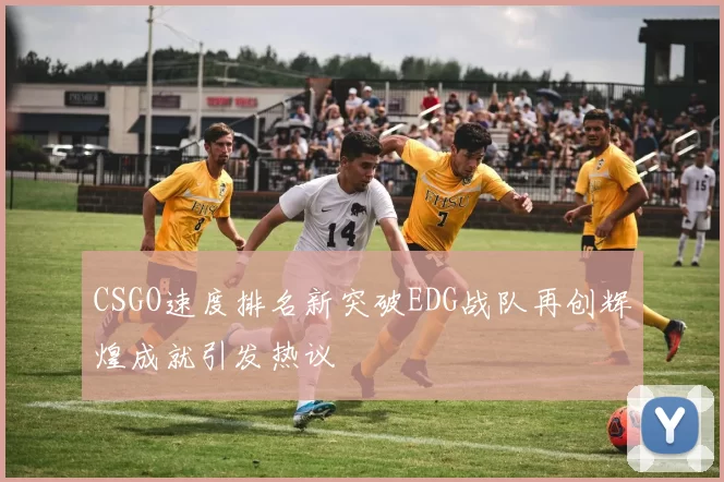 CSGO速度排名新突破EDG战队再创辉煌成就引发热议