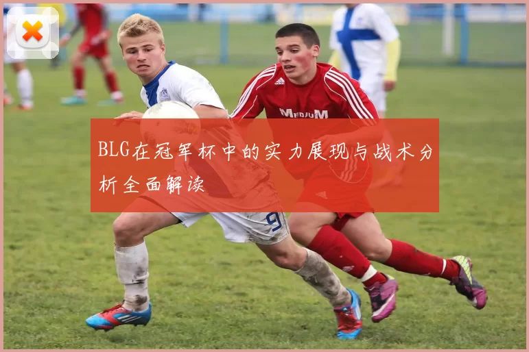 BLG在冠军杯中的实力展现与战术分析全面解读