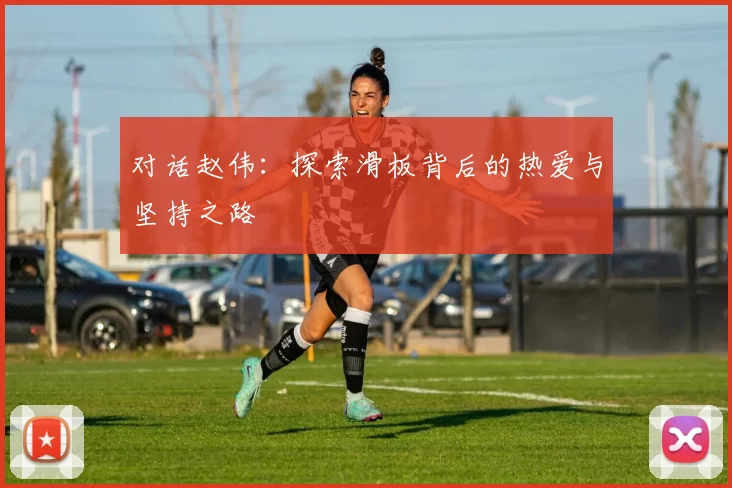 对话赵伟：探索滑板背后的热爱与坚持之路