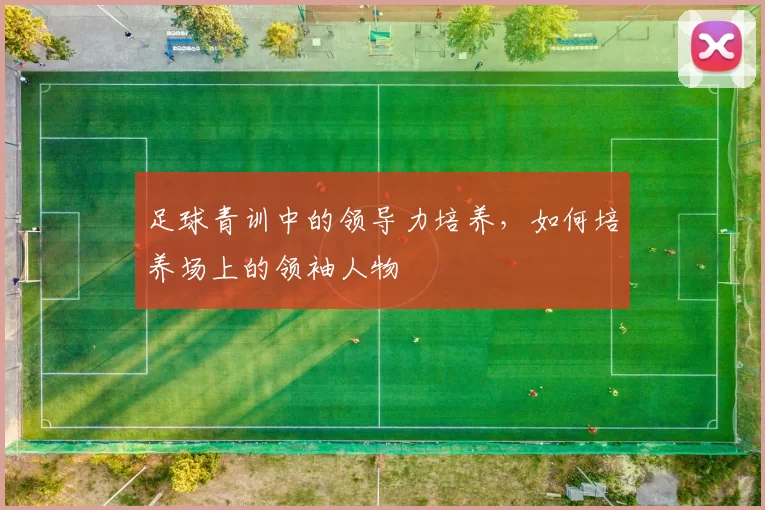 足球青训中的领导力培养，如何培养场上的领袖人物