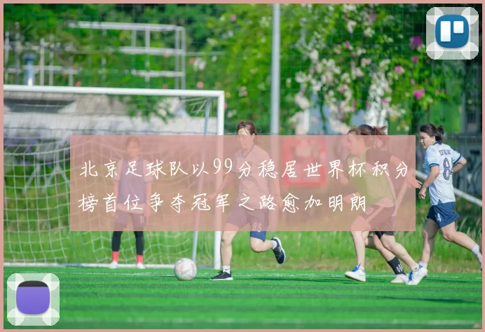 北京足球队以99分稳居世界杯积分榜首位争夺冠军之路愈加明朗