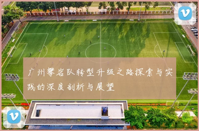 广州攀岩队转型升级之路探索与实践的深度剖析与展望