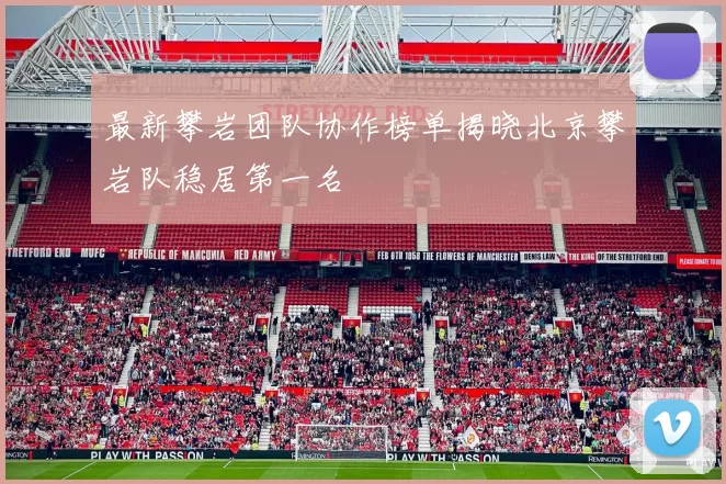 最新攀岩团队协作榜单揭晓北京攀岩队稳居第一名