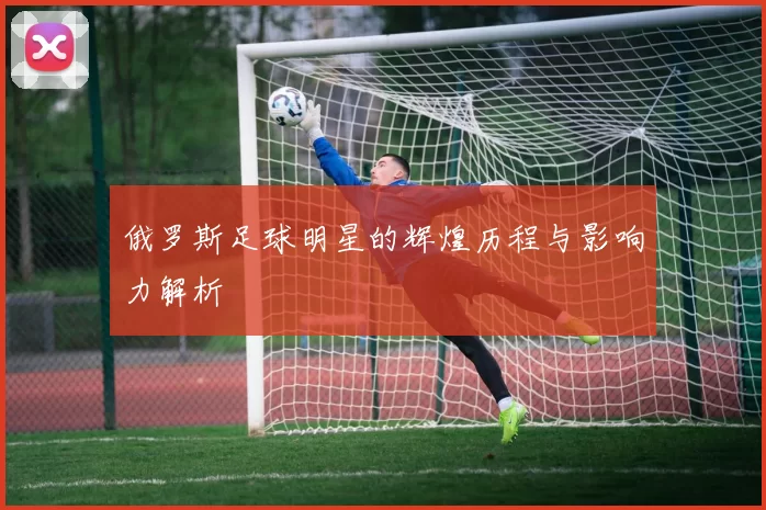 俄罗斯足球明星的辉煌历程与影响力解析