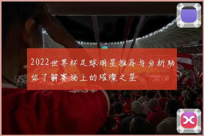 2022世界杯足球明星推荐与分析助你了解赛场上的璀璨之星