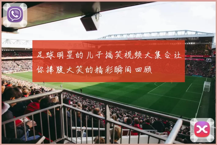 足球明星的儿子搞笑视频大集合让你捧腹大笑的精彩瞬间回顾